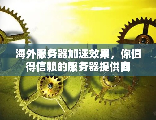 海外服务器加速效果，你值得信赖的服务器提供商