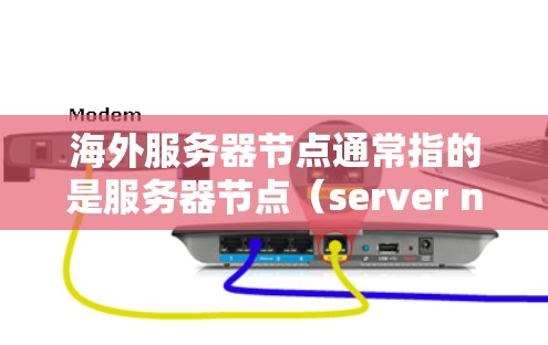 海外服务器节点通常指的是服务器节点（server nodes）部署在海外的环境。这些服务器节点可能位于不同的国家和地区，如美国、欧洲、亚洲等。以下是一些可能涉及海外服务器节点的方面和信息
