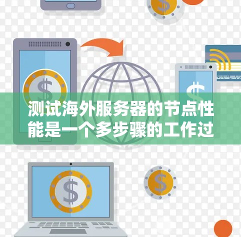 测试海外服务器的节点性能是一个多步骤的工作过程，需要综合使用不同工具并结合优化策略。以下是对测试海外服务器节点性能的详细步骤和建议
