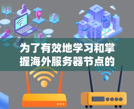 为了有效地学习和掌握海外服务器节点的推荐，您可以按照以下步骤进行系统的学习和实践