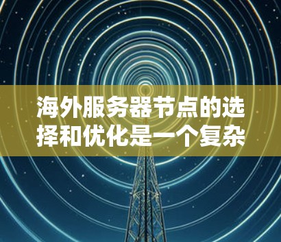 海外服务器节点的选择和优化是一个复杂但重要的过程，涉及多个方面，以下是一些关键点和步骤