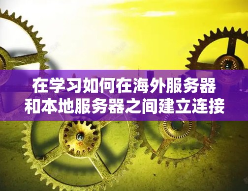 在学习如何在海外服务器和本地服务器之间建立连接时，可以按照以下步骤进行
