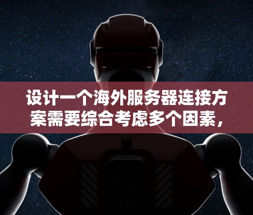 设计一个海外服务器连接方案需要综合考虑多个因素，从网络环境、数据传输方式到安全性，每一个环节都至关重要。以下是一个分步骤的解决方案，帮助你构建一个可靠和高效的连接方案