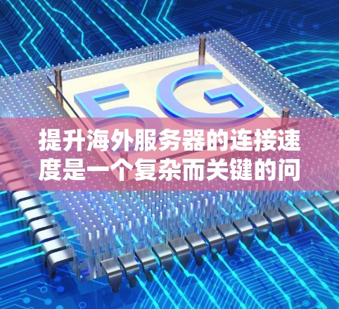 提升海外服务器的连接速度是一个复杂而关键的问题，涉及多个方面。以下是逐步解决方案